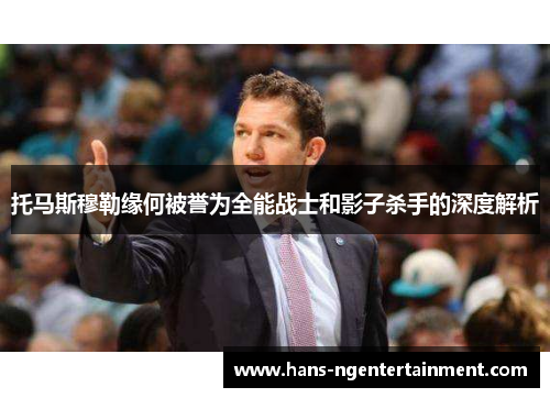 托马斯穆勒缘何被誉为全能战士和影子杀手的深度解析