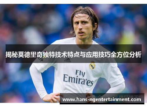 揭秘莫德里奇独特技术特点与应用技巧全方位分析