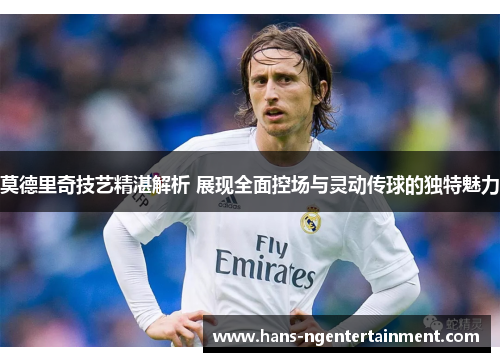 莫德里奇技艺精湛解析 展现全面控场与灵动传球的独特魅力