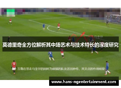 莫德里奇全方位解析其中场艺术与技术特长的深度研究