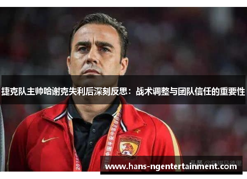 捷克队主帅哈谢克失利后深刻反思：战术调整与团队信任的重要性