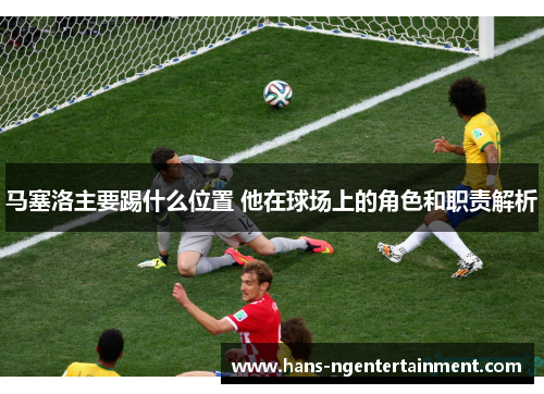 马塞洛主要踢什么位置 他在球场上的角色和职责解析
