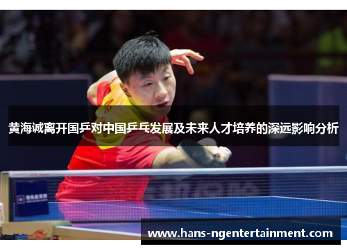 黄海诚离开国乒对中国乒乓发展及未来人才培养的深远影响分析