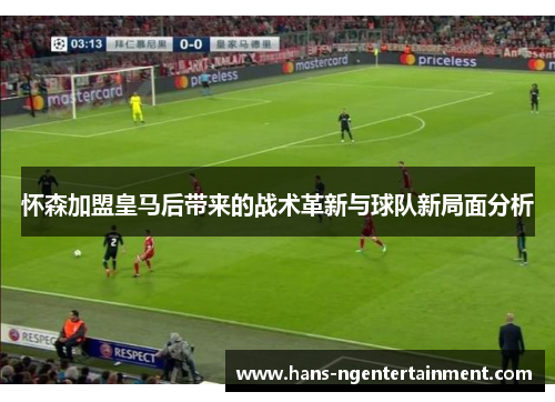 怀森加盟皇马后带来的战术革新与球队新局面分析