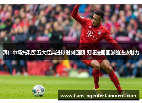 拜仁中场托利索五大经典进球时刻回顾 见证法国国脚的进攻魅力
