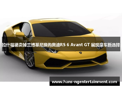 拉什福德卖掉兰博基尼换购奥迪RS 6 Avant GT 展现豪车新选择