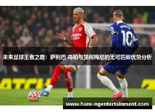 未来足球王者之路：萨利巴 乌帕与楚阿梅尼的无可匹敌优势分析