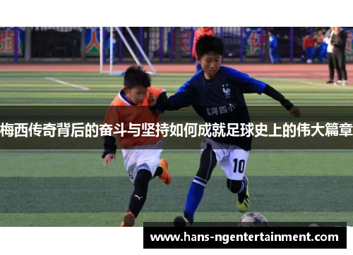 梅西传奇背后的奋斗与坚持如何成就足球史上的伟大篇章