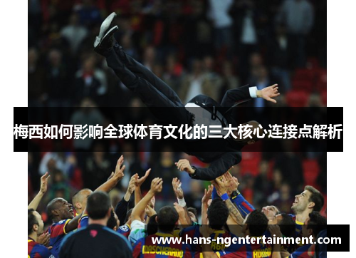梅西如何影响全球体育文化的三大核心连接点解析
