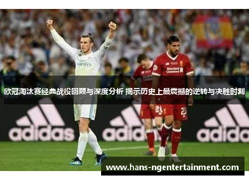 欧冠淘汰赛经典战役回顾与深度分析 揭示历史上最震撼的逆转与决胜时刻