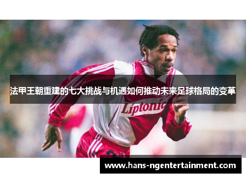 法甲王朝重建的七大挑战与机遇如何推动未来足球格局的变革