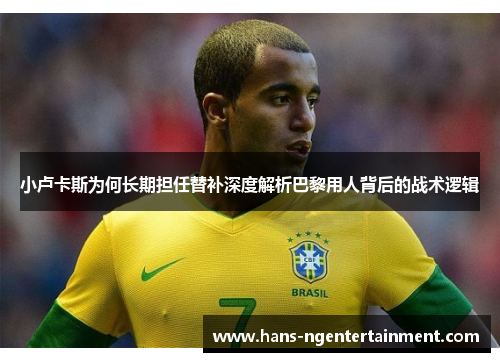 小卢卡斯为何长期担任替补深度解析巴黎用人背后的战术逻辑