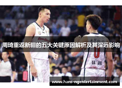 周琦重返新疆的五大关键原因解析及其深远影响