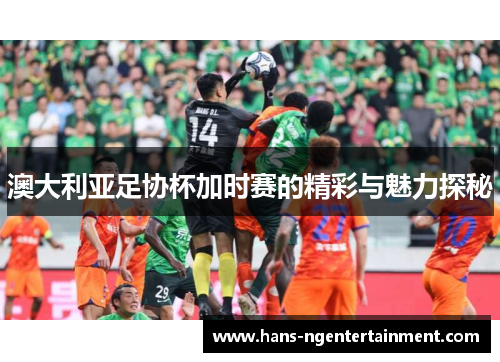 澳大利亚足协杯加时赛的精彩与魅力探秘