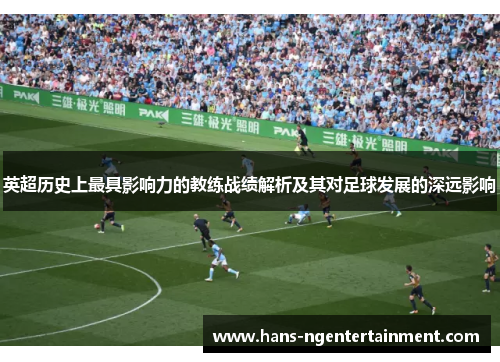 英超历史上最具影响力的教练战绩解析及其对足球发展的深远影响