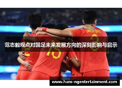 范志毅观点对国足未来发展方向的深刻影响与启示