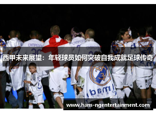 西甲未来展望：年轻球员如何突破自我成就足球传奇
