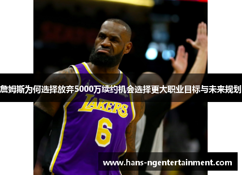 詹姆斯为何选择放弃5000万续约机会选择更大职业目标与未来规划 詹姆斯为何选择放弃5000万续约机会选择更大职业目标与未来规划