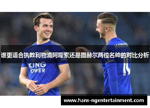谁更适合执教利物浦阿隆索还是图赫尔两位名帅的对比分析 谁更适合执教利物浦阿隆索还是图赫尔两位名帅的对比分析