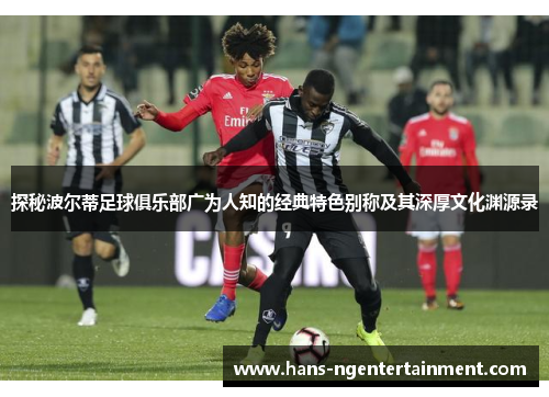 探秘波尔蒂足球俱乐部广为人知的经典特色别称及其深厚文化渊源录 探秘波尔蒂足球俱乐部广为人知的经典特色别称及其深厚文化渊源录