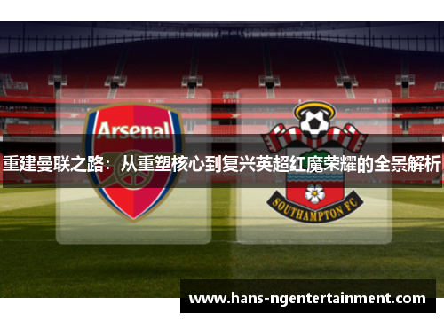 重建曼联之路:从重塑核心到复兴英超红魔荣耀的全景解析 重建曼联之路:从重塑核心到复兴英超红魔荣耀的全景解析