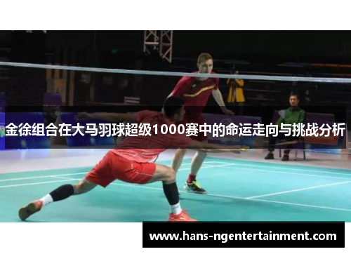 金徐组合在大马羽球超级1000赛中的命运走向与挑战分析