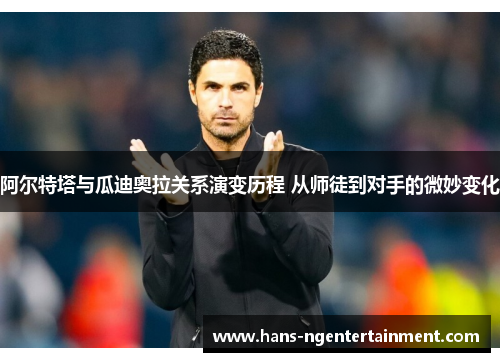 阿尔特塔与瓜迪奥拉关系演变历程 从师徒到对手的微妙变化