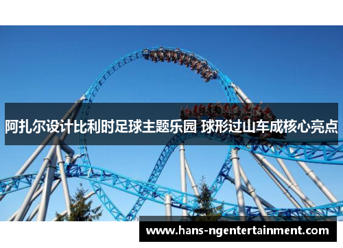 阿扎尔设计比利时足球主题乐园 球形过山车成核心亮点 阿扎尔设计比利时足球主题乐园 球形过山车成核心亮点