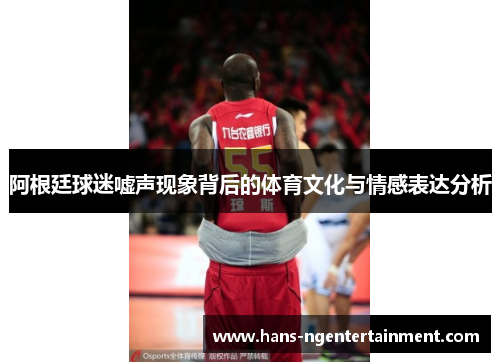 阿根廷球迷嘘声现象背后的体育文化与情感表达分析 阿根廷球迷嘘声现象背后的体育文化与情感表达分析