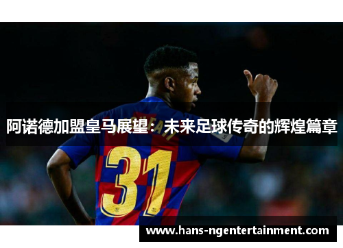 阿诺德加盟皇马展望：未来足球传奇的辉煌篇章
