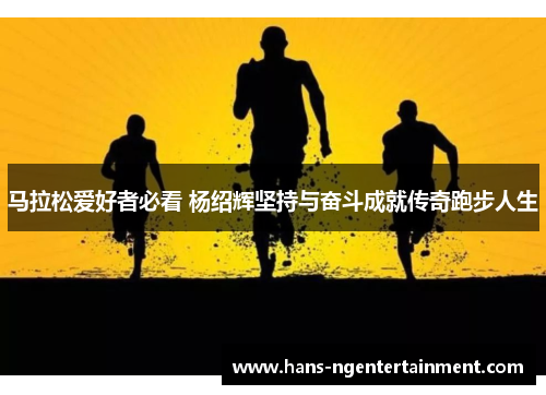 马拉松爱好者必看 杨绍辉坚持与奋斗成就传奇跑步人生