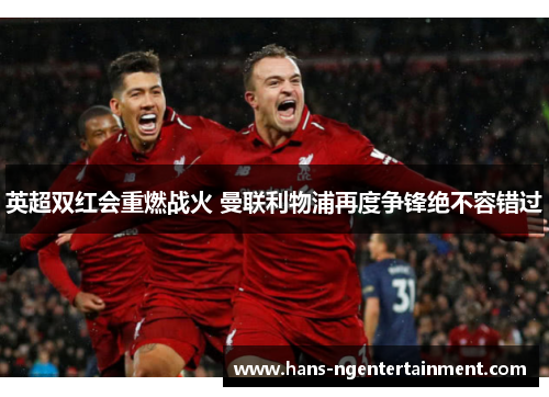 英超双红会重燃战火 曼联利物浦再度争锋绝不容错过 英超双红会重燃战火 曼联利物浦再度争锋绝不容错过