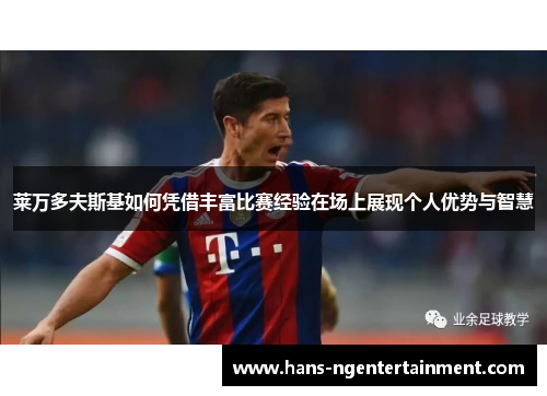 莱万多夫斯基如何凭借丰富比赛经验在场上展现个人优势与智慧