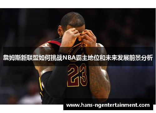 詹姆斯新联盟如何挑战NBA霸主地位和未来发展前景分析