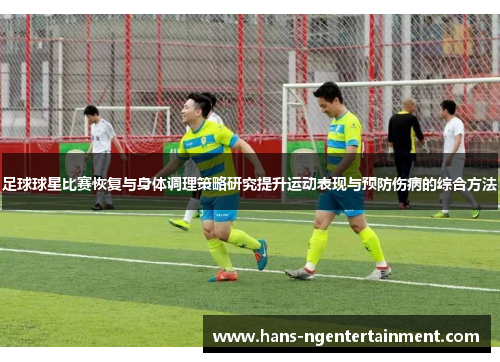 足球球星比赛恢复与身体调理策略研究提升运动表现与预防伤病的综合方法