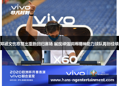 邓涵文伤愈复出重新回归赛场 展现顽强拼搏精神助力球队再创佳绩