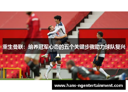 重生曼联：培养冠军心态的五个关键步骤助力球队复兴