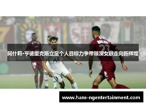 阿什莉·亨德里克斯立足个人目标力争带领澳女联走向新辉煌