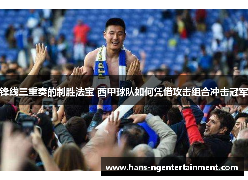 锋线三重奏的制胜法宝 西甲球队如何凭借攻击组合冲击冠军