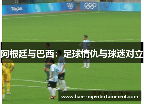 阿根廷与巴西：足球情仇与球迷对立