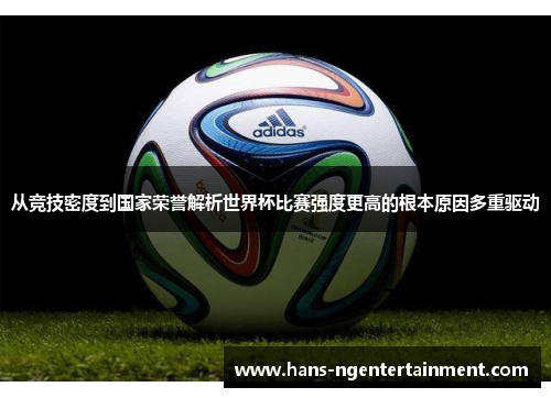 从竞技密度到国家荣誉解析世界杯比赛强度更高的根本原因多重驱动