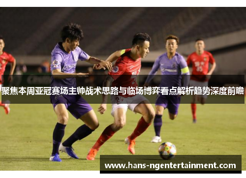 聚焦本周亚冠赛场主帅战术思路与临场博弈看点解析趋势深度前瞻 聚焦本周亚冠赛场主帅战术思路与临场博弈看点解析趋势深度前瞻