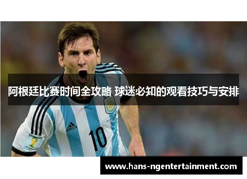 阿根廷比赛时间全攻略 球迷必知的观看技巧与安排