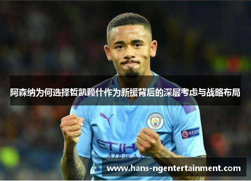 阿森纳为何选择哲凯赖什作为新援背后的深层考虑与战略布局
