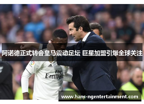 阿诺德正式转会皇马震动足坛 巨星加盟引爆全球关注