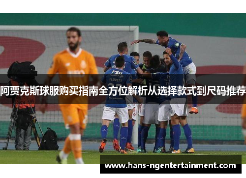 阿贾克斯球服购买指南全方位解析从选择款式到尺码推荐 阿贾克斯球服购买指南全方位解析从选择款式到尺码推荐