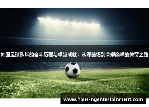 韩国足球队长的奋斗历程与卓越成就：从绿茵场到荣耀巅峰的传奇之路