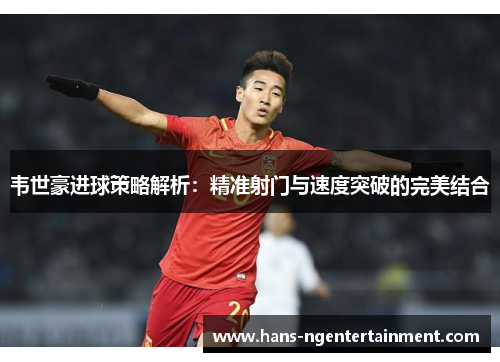 韦世豪进球策略解析：精准射门与速度突破的完美结合