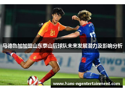 马德鲁加加盟山东泰山后球队未来发展潜力及影响分析