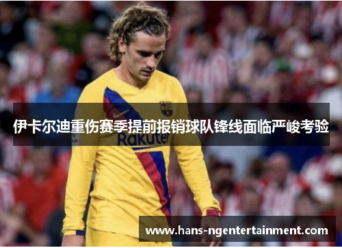 伊卡尔迪重伤赛季提前报销球队锋线面临严峻考验 伊卡尔迪重伤赛季提前报销球队锋线面临严峻考验